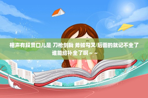 相声有段贯口儿是 刀枪剑戟 斧钺勾叉 后面的就记不全了 谁能给补全了啊～～