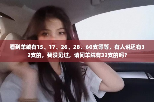 看到羊绒有15、17、26、28、60支等等，有人说还有32支的，我没见过，请问羊绒有32支的吗？