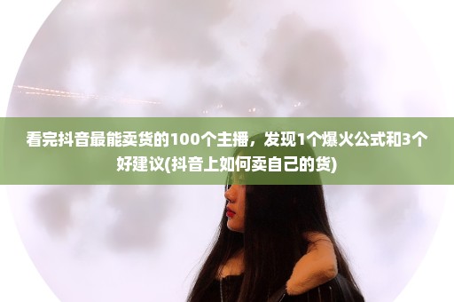 看完抖音最能卖货的100个主播，发现1个爆火公式和3个好建议(抖音上如何卖自己的货)