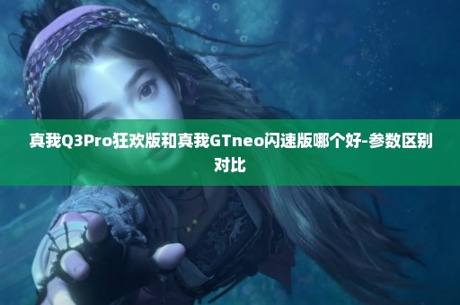 真我Q3Pro狂欢版和真我GTneo闪速版哪个好-参数区别对比