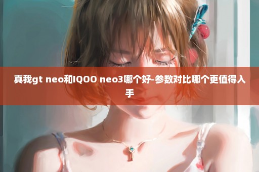 真我gt neo和IQOO neo3哪个好-参数对比哪个更值得入手