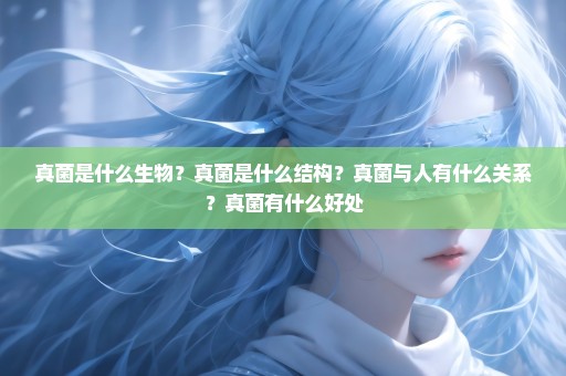 真菌是什么生物？真菌是什么结构？真菌与人有什么关系？真菌有什么好处