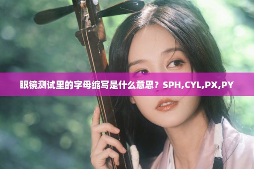 眼镜测试里的字母缩写是什么意思？SPH,CYL,PX,PY