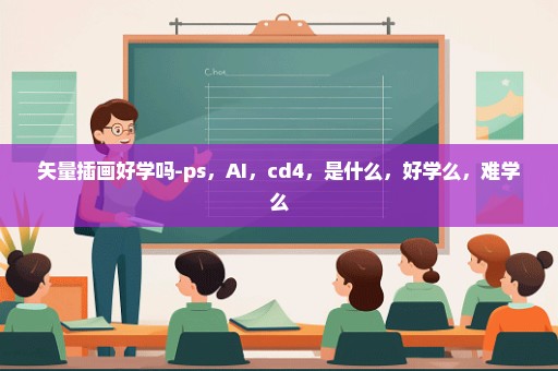 矢量插画好学吗-ps，AI，cd4，是什么，好学么，难学么