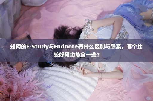 知网的E-Study与Endnote有什么区别与联系，哪个比较好用功能全一些？