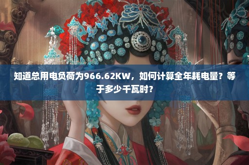 知道总用电负荷为966.62KW，如何计算全年耗电量？等于多少千瓦时？