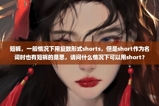 短裤，一般情况下用复数形式shorts，但是short作为名词时也有短裤的意思，请问什么情况下可以用short？