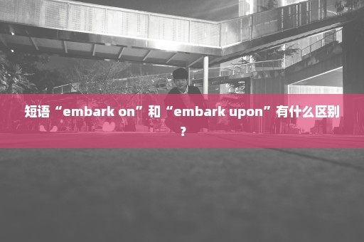 短语“embark on”和“embark upon”有什么区别？