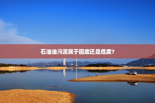 石油油污泥属于固废还是危废？