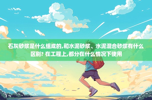 石灰砂浆是什么组成的,和水泥砂浆、水泥混合砂浆有什么区别? 在工程上,都分在什么情况下使用