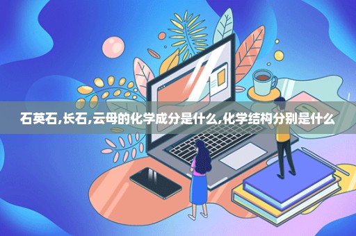 石英石,长石,云母的化学成分是什么,化学结构分别是什么