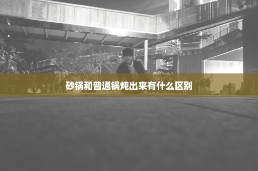 砂锅和普通锅炖出来有什么区别