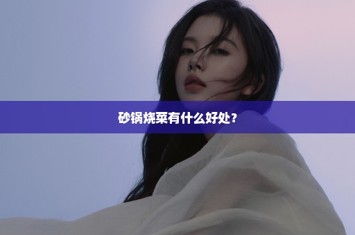 砂锅烧菜有什么好处？