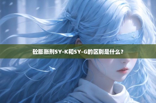 砼膨胀剂SY-K和SY-G的区别是什么？