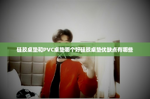 硅胶桌垫和PVC桌垫哪个好硅胶桌垫优缺点有哪些