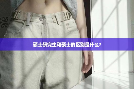 硕士研究生和硕士的区别是什么?