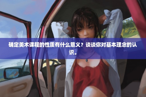 确定美术课程的性质有什么意义？谈谈你对基本理念的认识。