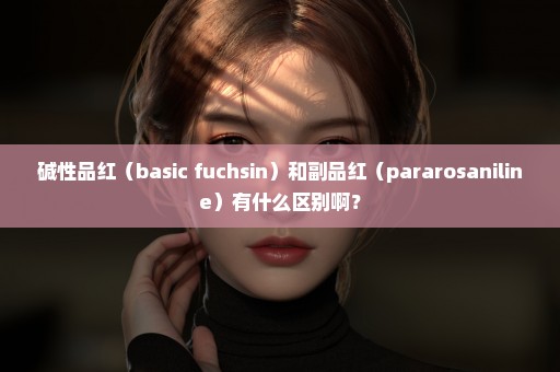 碱性品红（basic fuchsin）和副品红（pararosaniline）有什么区别啊？