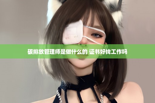 碳排放管理师是做什么的 证书好找工作吗