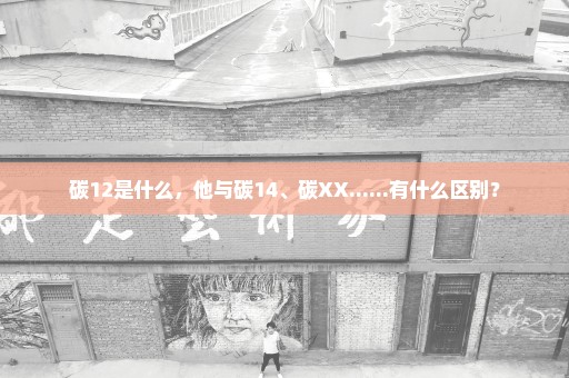 碳12是什么，他与碳14、碳XX......有什么区别？