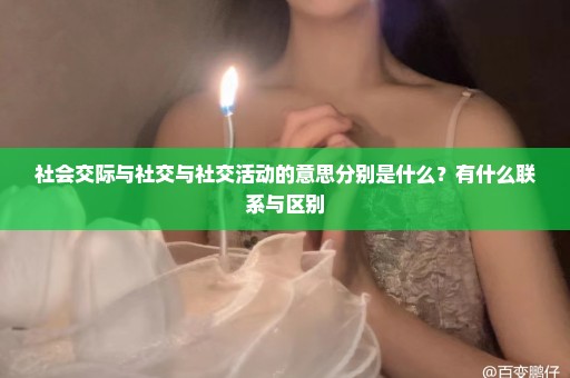 社会交际与社交与社交活动的意思分别是什么？有什么联系与区别