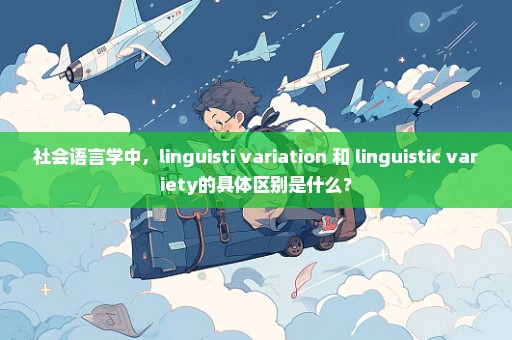 社会语言学中，linguisti variation 和 linguistic variety的具体区别是什么？