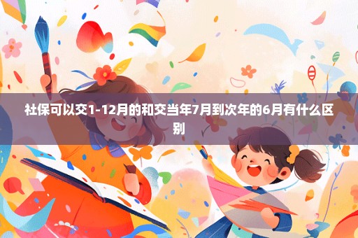 社保可以交1-12月的和交当年7月到次年的6月有什么区别