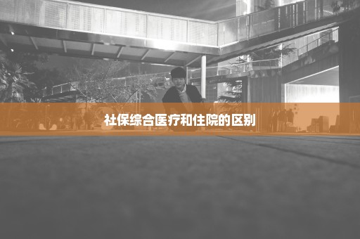 社保综合医疗和住院的区别