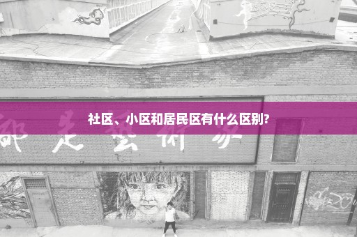 社区、小区和居民区有什么区别?