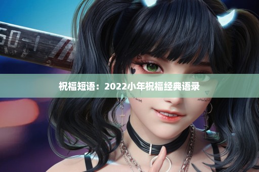 祝福短语：2022小年祝福经典语录