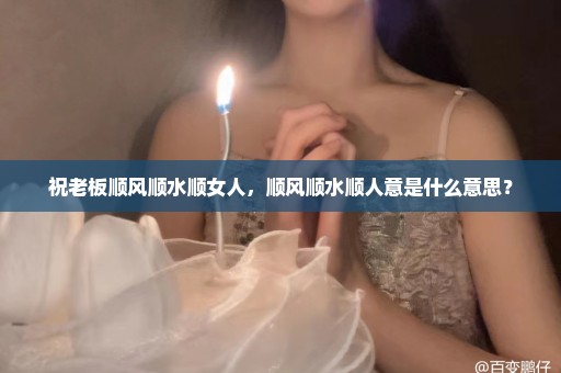 祝老板顺风顺水顺女人，顺风顺水顺人意是什么意思？