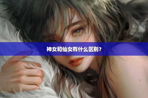 神女和仙女有什么区别？