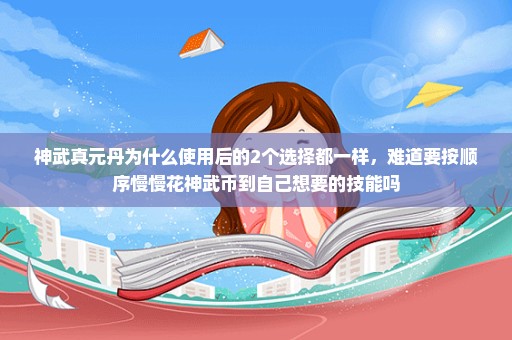 神武真元丹为什么使用后的2个选择都一样，难道要按顺序慢慢花神武币到自己想要的技能吗