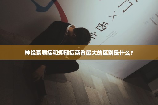 神经衰弱症和抑郁症两者最大的区别是什么？