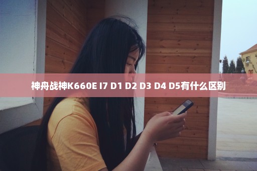 神舟战神K660E I7 D1 D2 D3 D4 D5有什么区别