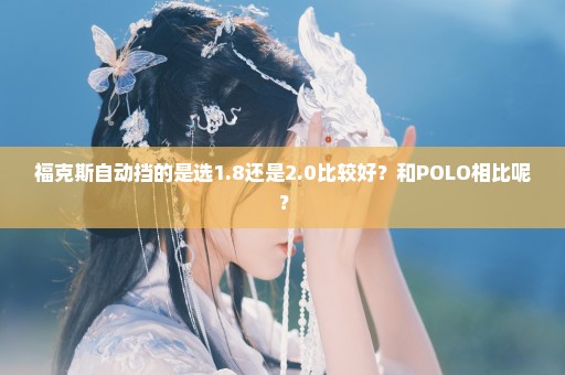 福克斯自动挡的是选1.8还是2.0比较好？和POLO相比呢？