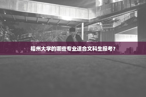 福州大学的哪些专业适合文科生报考？