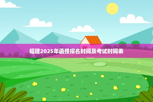 福建2025年函授报名时间及考试时间表