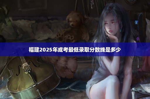 福建2025年成考最低录取分数线是多少