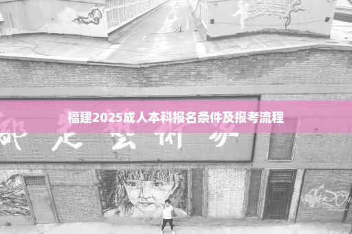 福建2025成人本科报名条件及报考流程