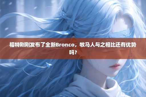 福特刚刚发布了全新Bronco，牧马人与之相比还有优势吗？