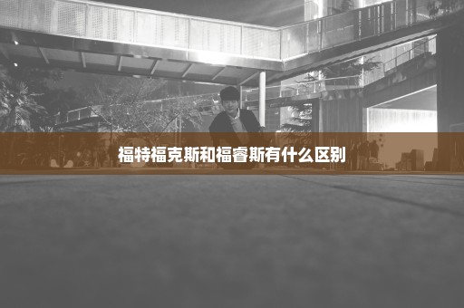 福特福克斯和福睿斯有什么区别