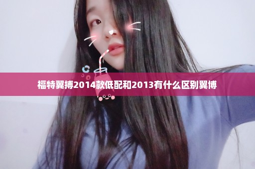 福特翼搏2014款低配和2013有什么区别翼博