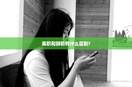 离职和辞职有什么区别?