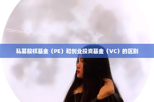 私募股权基金（PE）和创业投资基金（VC）的区别