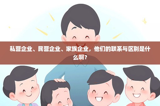 私营企业、民营企业、家族企业，他们的联系与区别是什么啊？