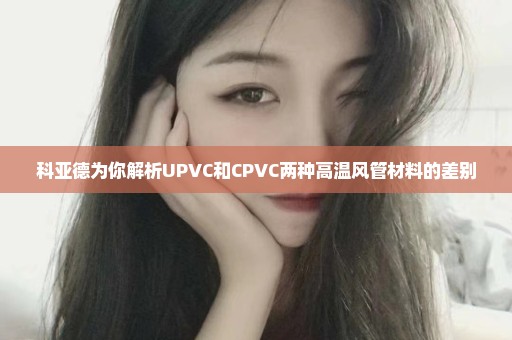 科亚德为你解析UPVC和CPVC两种高温风管材料的差别