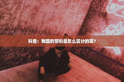 科普：我国的警衔是怎么区分的呢？