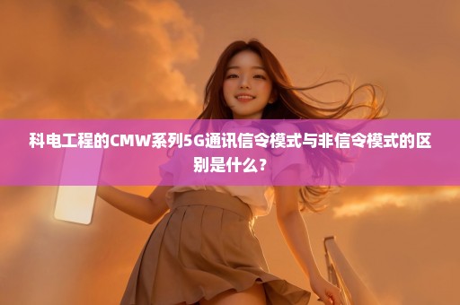 科电工程的CMW系列5G通讯信令模式与非信令模式的区别是什么？