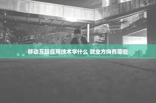 移动互联应用技术学什么 就业方向有哪些